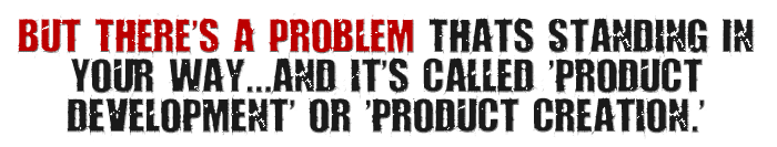 But There's A Problem - and it's called 'product development' or 'product creation.'