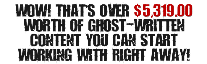 Wow! That's Over $5,319.00 Worth Of Ghost-Written Content You Can Start Working With Right Away!